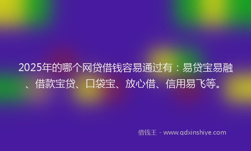 2025年的哪个网贷借钱容易通过有：易贷宝易融、借款宝贷、口袋宝、放心借、信用易飞等。