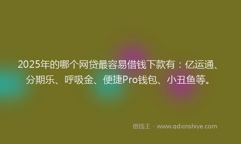2025年的哪个网贷最容易借钱下款有：亿运通、分期乐、呼吸金、便捷Pro钱包、小丑鱼等。