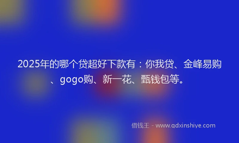 2025年的哪个贷超好下款有：你我贷、金峰易购、gogo购、新一花、甄钱包等。