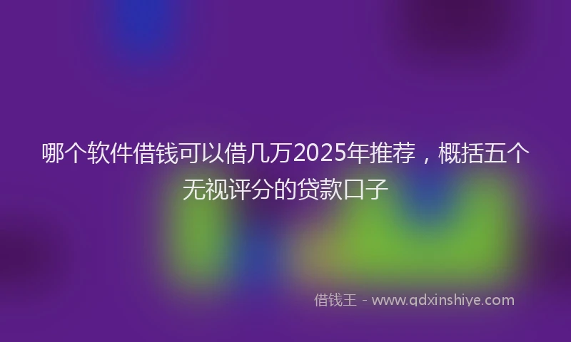 哪个软件借钱可以借几万2025年推荐，概括五个无视评分的贷款口子