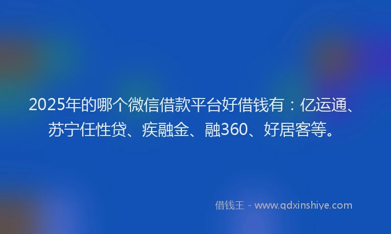 2025年的哪个微信借款平台好借钱有:亿运通、苏宁任性贷、疾融金、融360、好居客等。