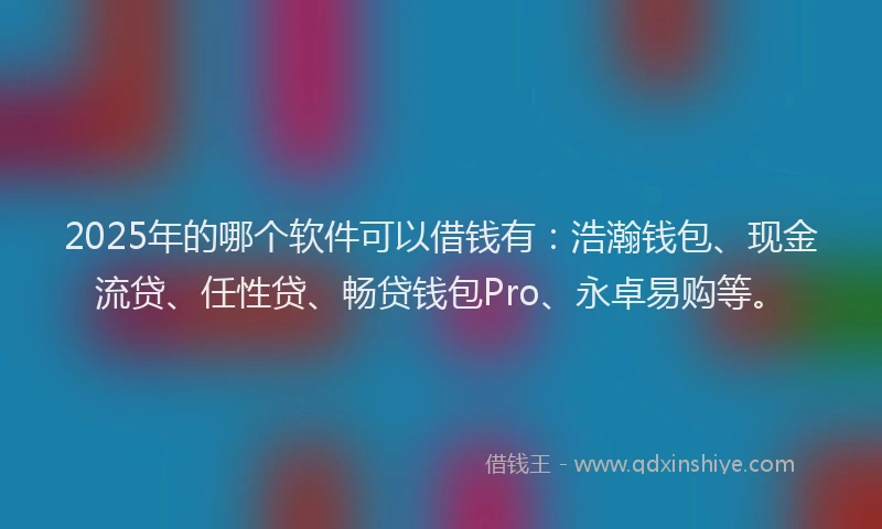 2025年的哪个软件可以借钱有：浩瀚钱包、现金流贷、任性贷、畅贷钱包Pro、永卓易购等。