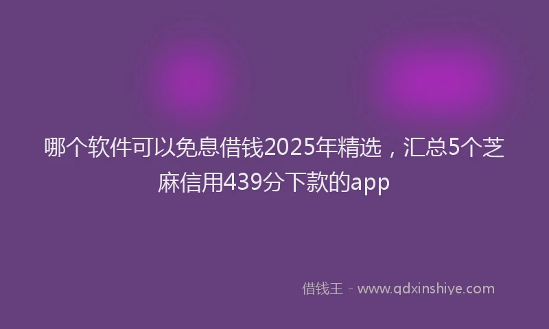 哪个软件可以免息借钱2025年精选，汇总5个芝麻信用439分下款的app