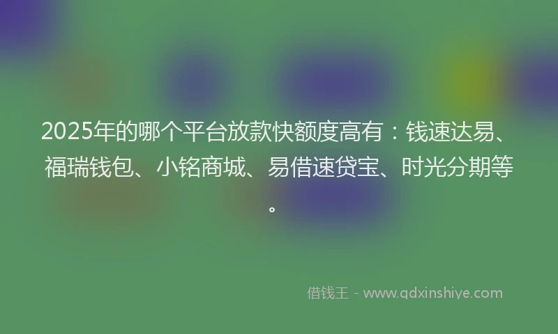 2025年的哪个平台放款快额度高有：钱速达易、福瑞钱包、小铭商城、易借速贷宝、时光分期等。