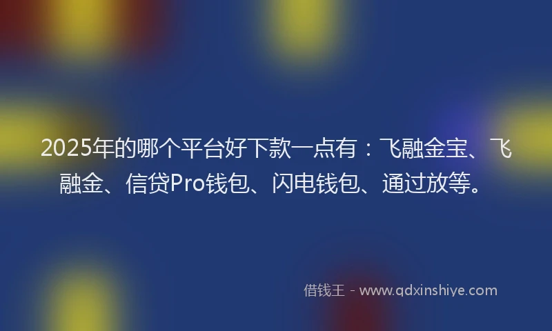 2025年的哪个平台好下款一点有：飞融金宝、飞融金、信贷Pro钱包、闪电钱包、通过放等。