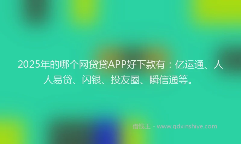2025年的哪个网贷贷APP好下款有：亿运通、人人易贷、闪银、投友圈、瞬信通等。