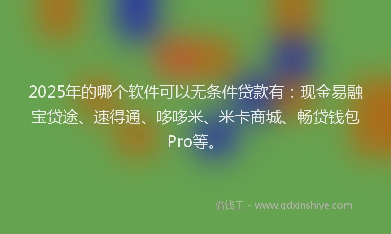 2025年的哪个软件可以无条件贷款有：现金易融宝贷途、速得通、哆哆米、米卡商城、畅贷钱包Pro等。