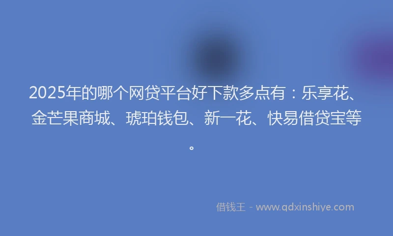 2025年的哪个网贷平台好下款多点有:乐享花、金芒果商城、琥珀钱包、新一花、快易借贷宝等。
