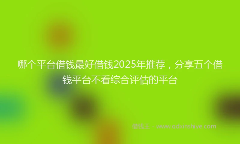 哪个平台借钱最好借钱2025年推荐，分享五个借钱平台不看综合评估的平台