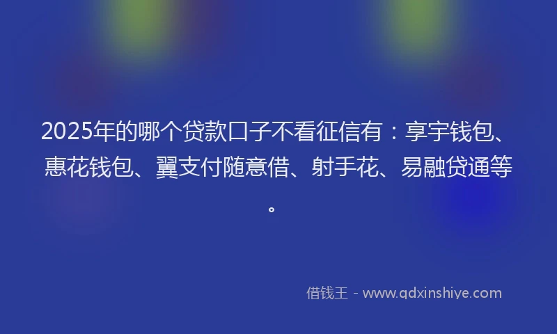 2025年的哪个贷款口子不看征信有：享宇钱包、惠花钱包、翼支付随意借、射手花、易融贷通等。