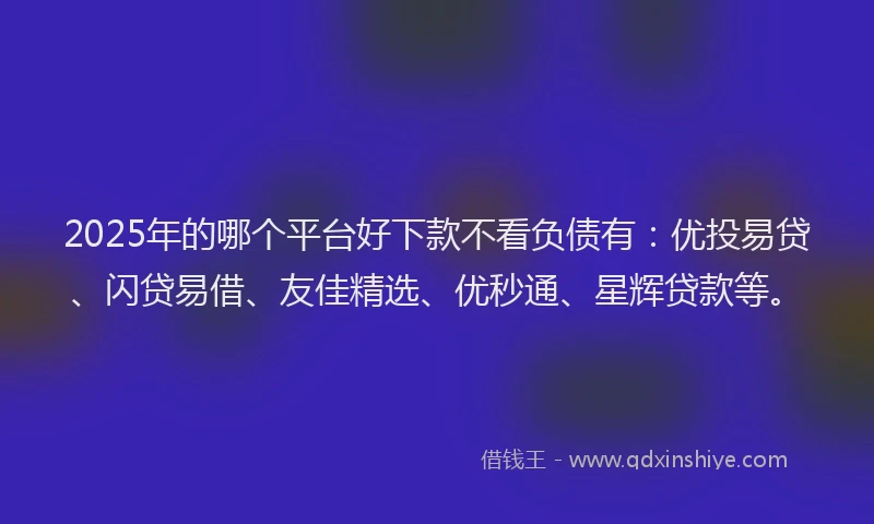 2025年的哪个平台好下款不看负债有：优投易贷、闪贷易借、友佳精选、优秒通、星辉贷款等。