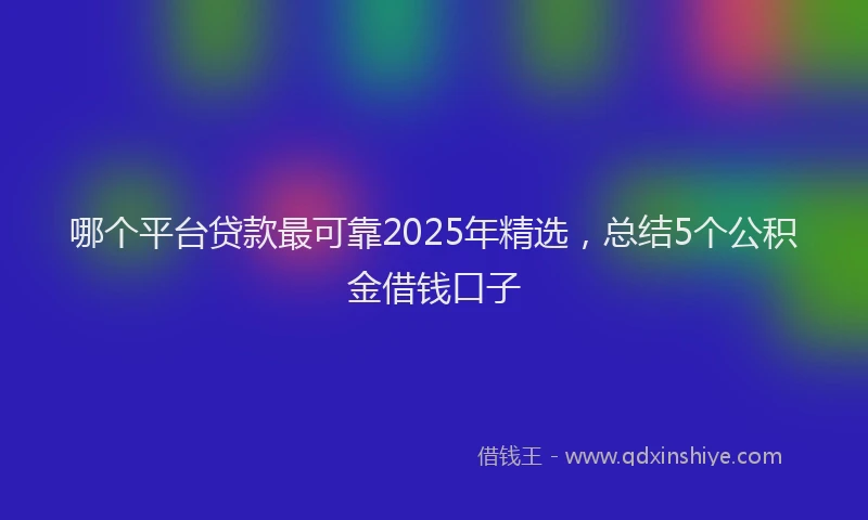 哪个平台贷款最可靠2025年精选，总结5个公积金借钱口子
