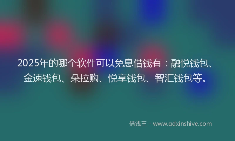 2025年的哪个软件可以免息借钱有:融悦钱包、金速钱包、朵拉购、悦享钱包、智汇钱包等。