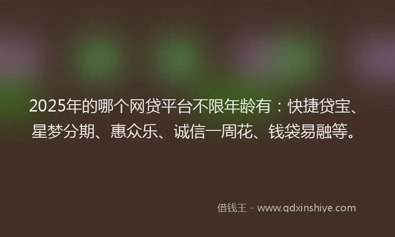 2025年的哪个网贷平台不限年龄有：快捷贷宝、星梦分期、惠众乐、诚信一周花、钱袋易融等。