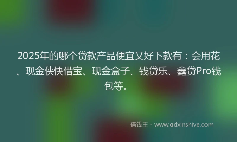 2025年的哪个贷款产品便宜又好下款有：会用花、现金侠快借宝、现金盒子、钱贷乐、鑫贷Pro钱包等。