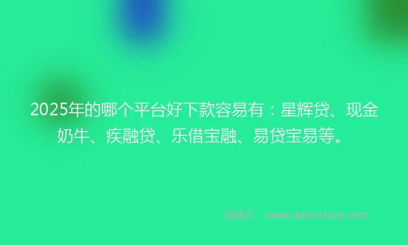 2025年的哪个平台好下款容易有：星辉贷、现金奶牛、疾融贷、乐借宝融、易贷宝易等。