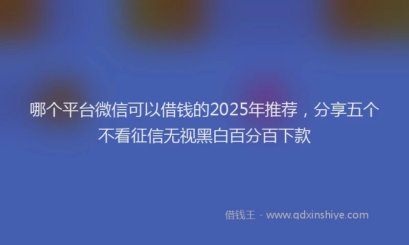 哪个平台微信可以借钱的2025年推荐，分享五个不看征信无视黑白百分百下款