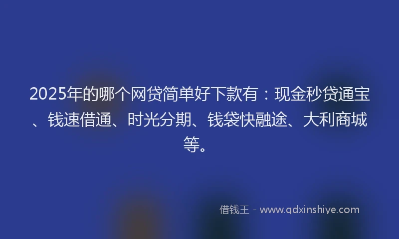 2025年的哪个网贷简单好下款有：现金秒贷通宝、钱速借通、时光分期、钱袋快融途、大利商城等。