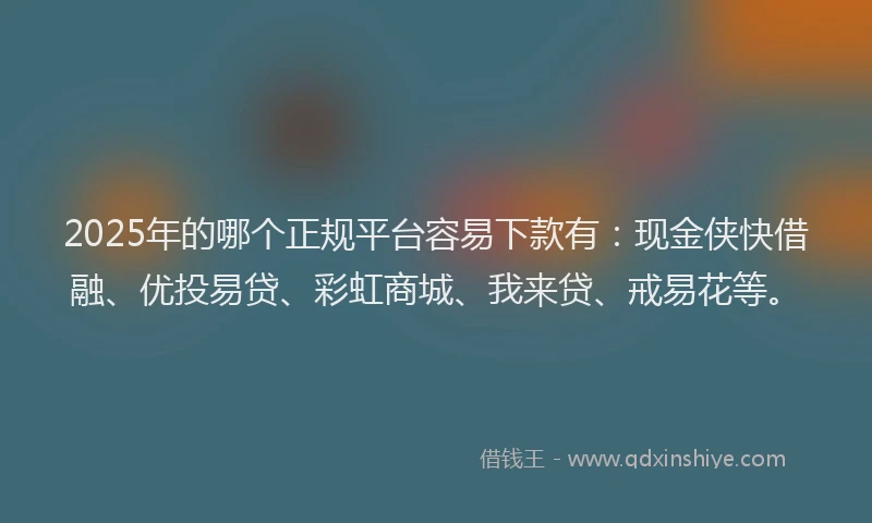 2025年的哪个正规平台容易下款有：现金侠快借融、优投易贷、彩虹商城、我来贷、戒易花等。