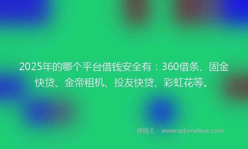 2025年的哪个平台借钱安全有：360借条、固金快贷、金帝租机、投友快贷、彩虹花等。