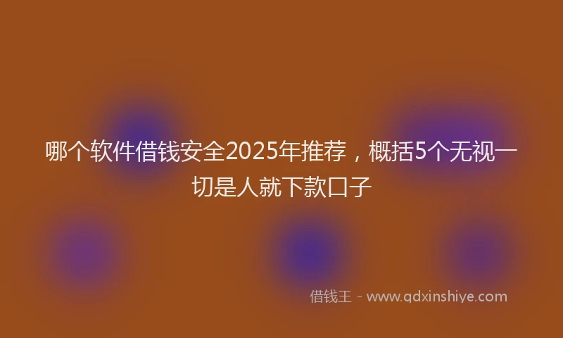 哪个软件借钱安全2025年推荐，概括5个无视一切是人就下款口子
