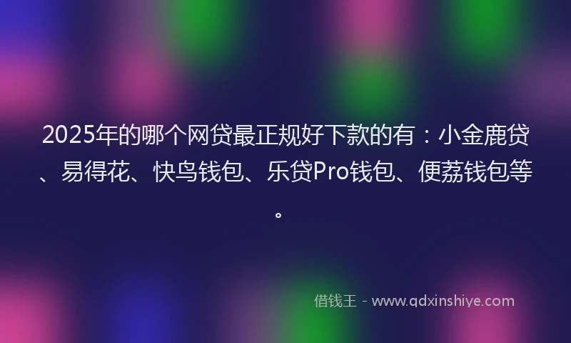 2025年的哪个网贷最正规好下款的有：小金鹿贷、易得花、快鸟钱包、乐贷Pro钱包、便荔钱包等。