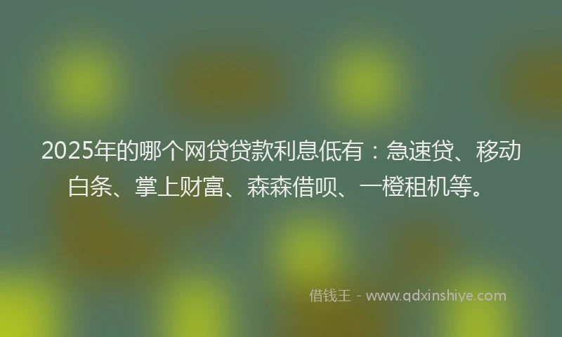 2025年的哪个网贷贷款利息低有：急速贷、移动白条、掌上财富、森森借呗、一橙租机等。