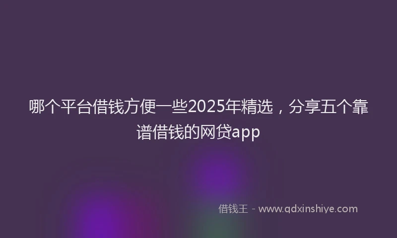 哪个平台借钱方便一些2025年精选，分享五个靠谱借钱的网贷app