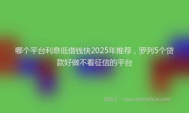哪个平台利息低借钱快2025年推荐，罗列5个贷款好做不看征信的平台