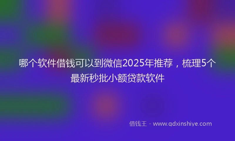 哪个软件借钱可以到微信2025年推荐，梳理5个最新秒批小额贷款软件