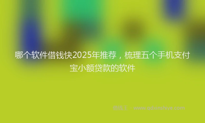 哪个软件借钱快2025年推荐，梳理五个手机支付宝小额贷款的软件