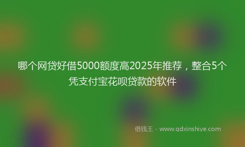 哪个网贷好借5000额度高2025年推荐,整合5个凭支付宝花呗贷款的软件