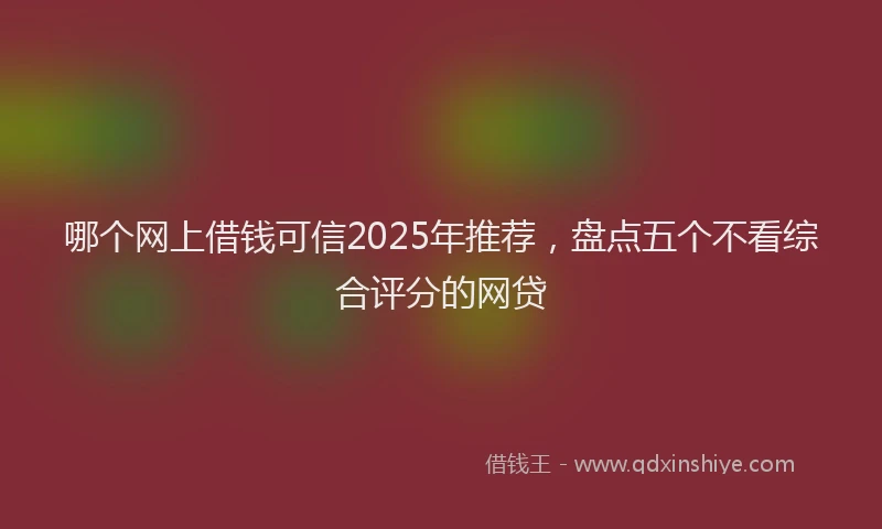 哪个网上借钱可信2025年推荐，盘点五个不看综合评分的网贷