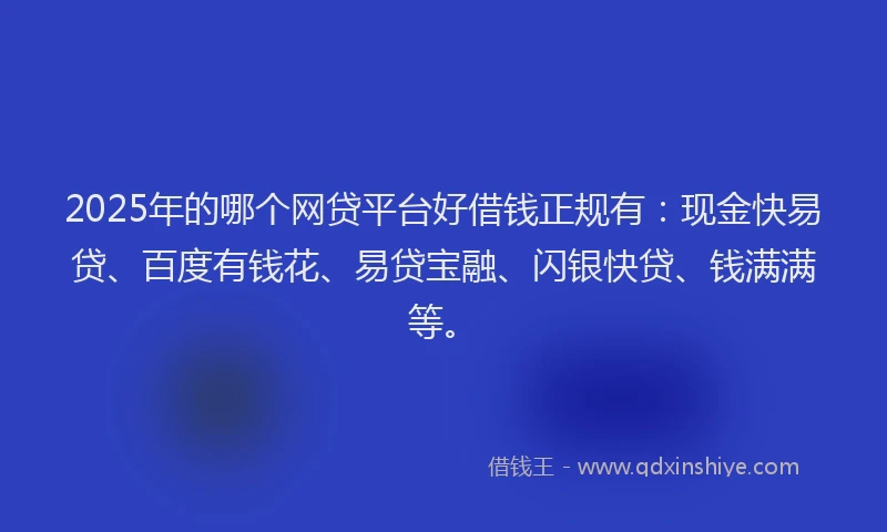 2025年的哪个网贷平台好借钱正规有：现金快易贷、百度有钱花、易贷宝融、闪银快贷、钱满满等。