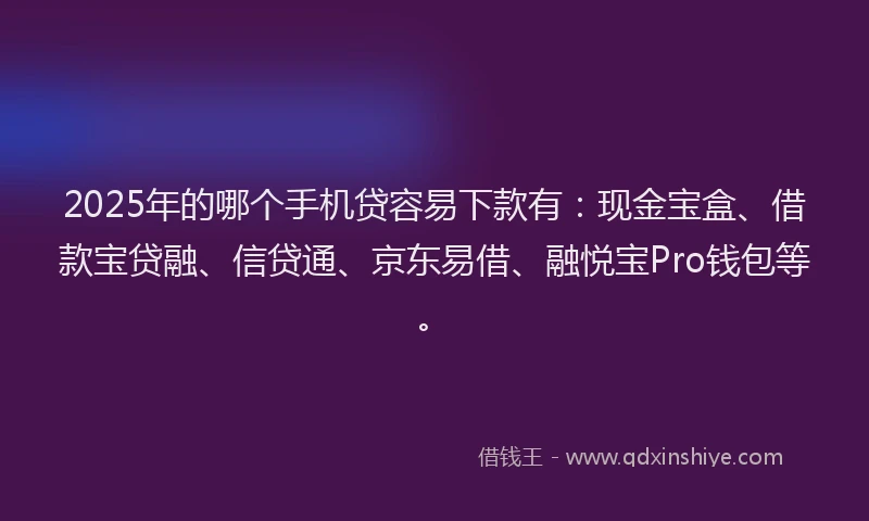 2025年的哪个手机贷容易下款有：现金宝盒、借款宝贷融、信贷通、京东易借、融悦宝Pro钱包等。