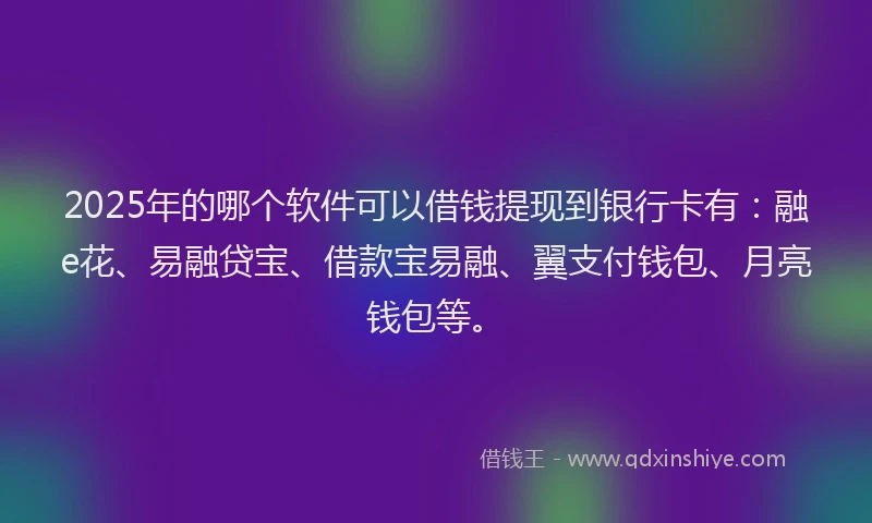 2025年的哪个软件可以借钱提现到银行卡有：融e花、易融贷宝、借款宝易融、翼支付钱包、月亮钱包等。