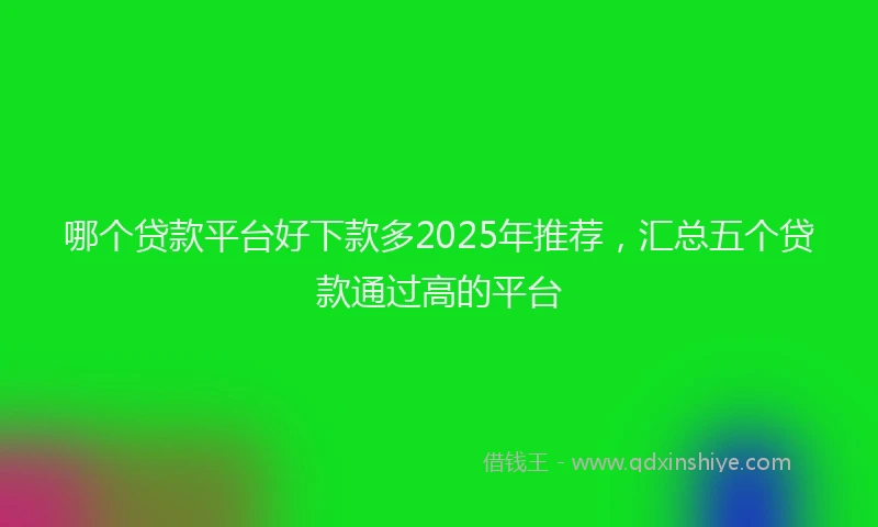 哪个贷款平台好下款多2025年推荐，汇总五个贷款通过高的平台