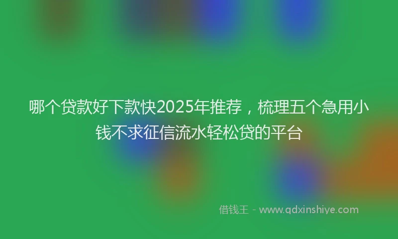 哪个贷款好下款快2025年推荐，梳理五个急用小钱不求征信流水轻松贷的平台
