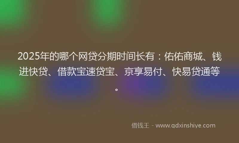 2025年的哪个网贷分期时间长有：佑佑商城、钱进快贷、借款宝速贷宝、京享易付、快易贷通等。