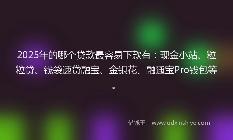 2025年的哪个贷款最容易下款有：现金小站、粒粒贷、钱袋速贷融宝、金银花、融通宝Pro钱包等。