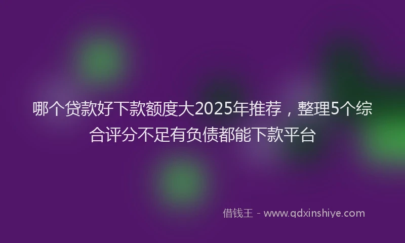 哪个贷款好下款额度大2025年推荐，整理5个综合评分不足有负债都能下款平台