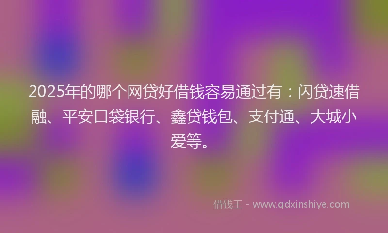 2025年的哪个网贷好借钱容易通过有:闪贷速借融、平安口袋银行、鑫贷钱包、支付通、大城小爱等。