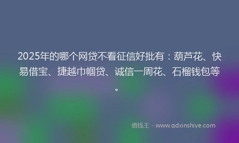 2025年的哪个网贷不看征信好批有：葫芦花、快易借宝、捷越巾帼贷、诚信一周花、石榴钱包等。