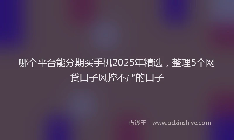 哪个平台能分期买手机2025年精选，整理5个网贷口子风控不严的口子