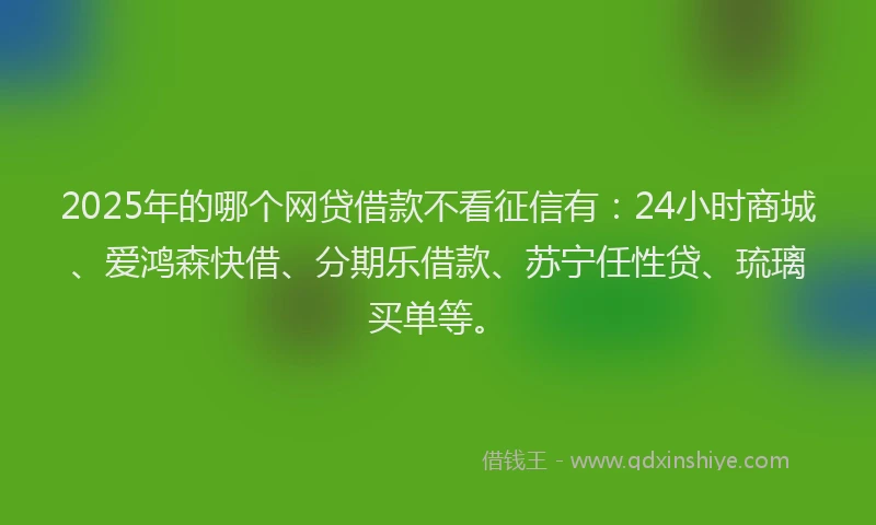 2025年的哪个网贷借款不看征信有：24小时商城、爱鸿森快借、分期乐借款、苏宁任性贷、琉璃买单等。