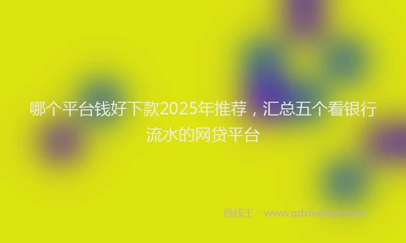 哪个平台钱好下款2025年推荐,汇总五个看银行流水的网贷平台