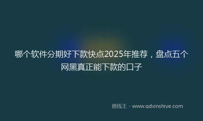 哪个软件分期好下款快点2025年推荐，盘点五个网黑真正能下款的口子