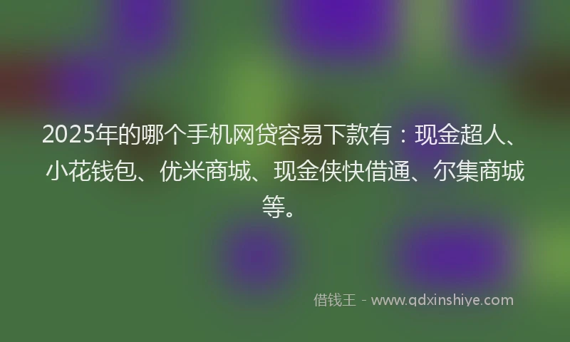 2025年的哪个手机网贷容易下款有：现金超人、小花钱包、优米商城、现金侠快借通、尔集商城等。