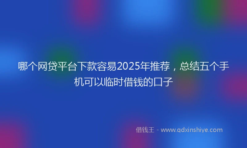 哪个网贷平台下款容易2025年推荐，总结五个手机可以临时借钱的口子