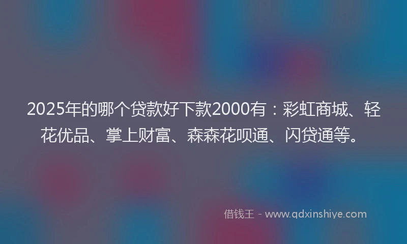2025年的哪个贷款好下款2000有：彩虹商城、轻花优品、掌上财富、森森花呗通、闪贷通等。